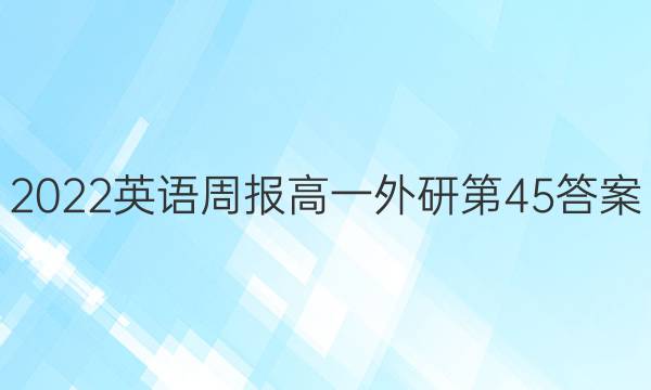 2022英语周报高一外研第45答案