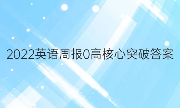 2022英语周报 0 高核心突破答案