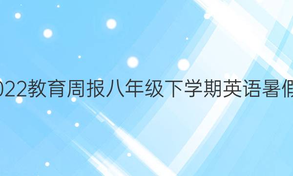 2022-2022教育周报八年级下学期英语暑假作业答案