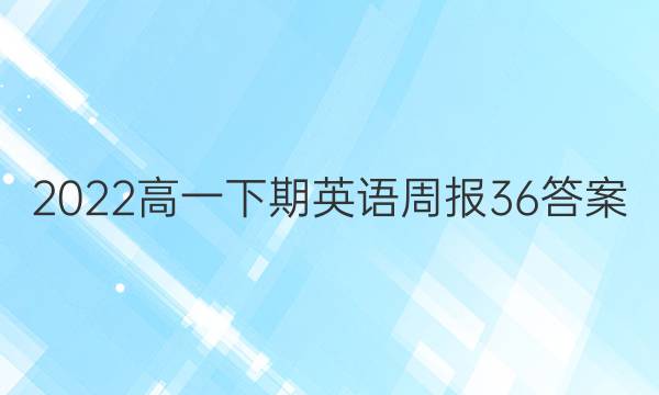 2022高一下期英语周报36答案