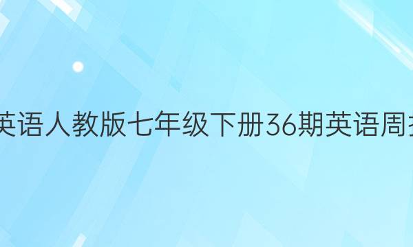 2022英语人教版七年级下册36期英语周报答案