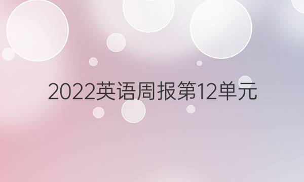 2022英语周报第12单元。答案