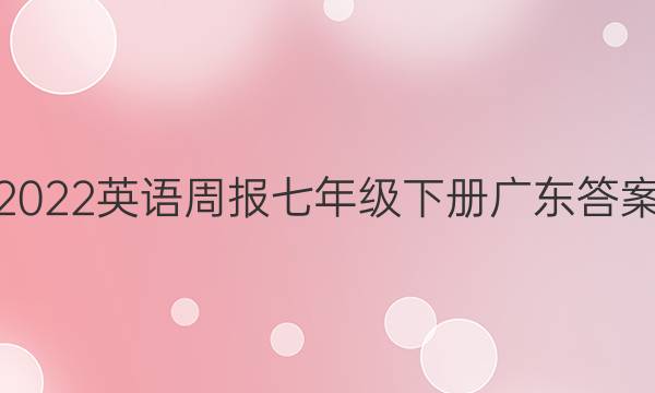 2022英语周报七年级下册广东答案