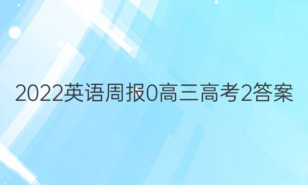 2022英语周报 0 高三 高考 2答案