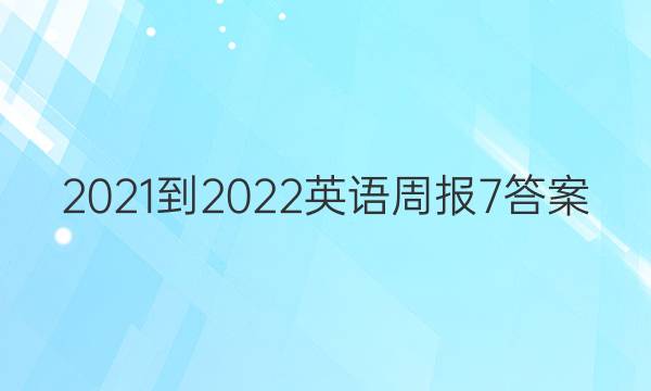 2021-2022 英语周报  7答案