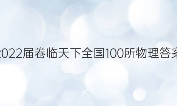 2022届卷临天下 全国100所物理答案