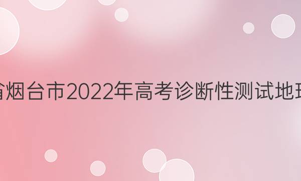 山东省烟台市2022年高考诊断性测试地理答案