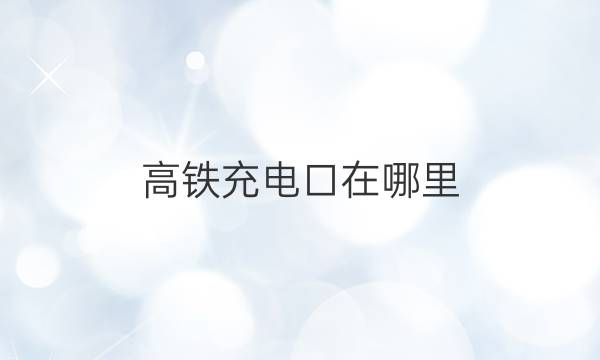 高铁充电口在哪里(首先，在商务座和一等座车厢是一)答案