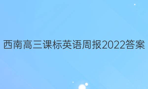 西南高三课标英语周报2022答案