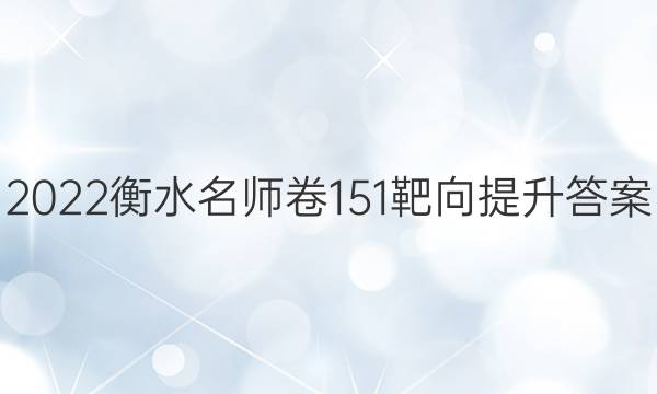2022衡水名师卷151靶向提升答案