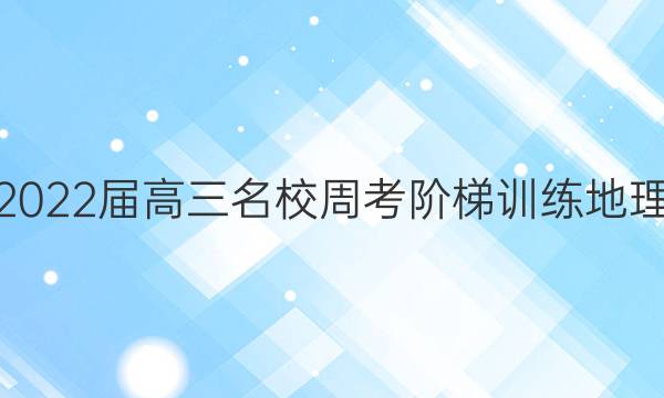 2022届高三名校周考阶梯训练 地理(六)6试题答案