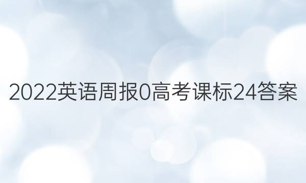 2022英语周报 0 高考 课标 24答案