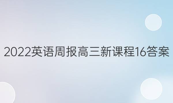 2022英语周报高三新课程16答案