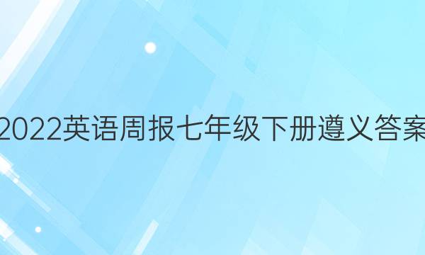 2022英语周报七年级下册遵义答案