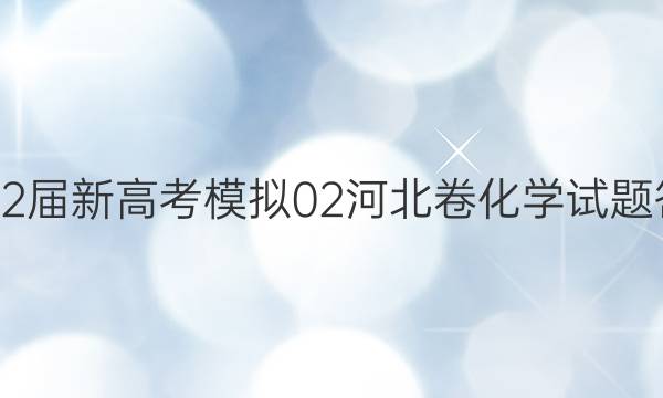 2022届新高考模拟02 河北卷化学试题答案