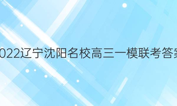 2022辽宁沈阳名校高三一模联考答案