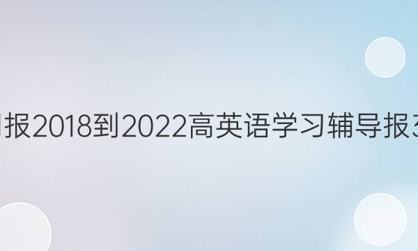 英语周报 2018-2022 高英语学习辅导报 34答案