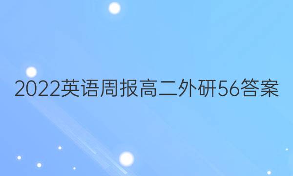 2022 英语周报 高二 外研 56答案