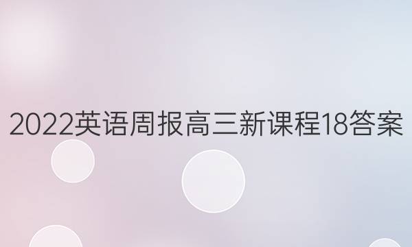 2022英语周报高三新课程18答案