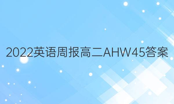 2022 英语周报 高二 AHW 45答案