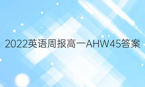 2022 英语周报 高一 AHW 45答案