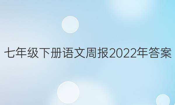 七年级下册语文周报2022年答案