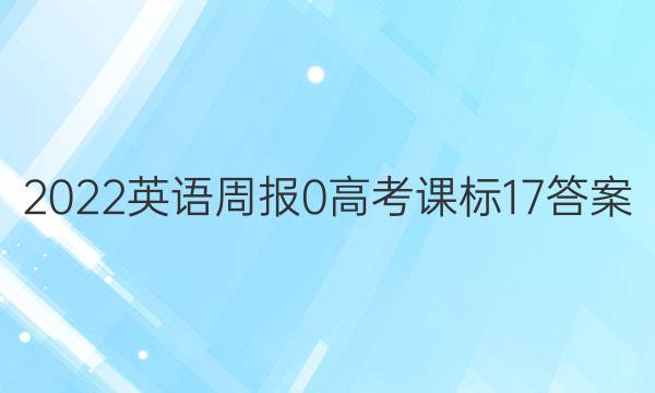 2022英语周报 0 高考 课标 17答案