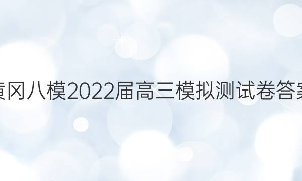 黄冈八模2022届高三模拟测试卷答案