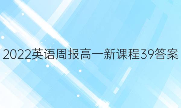 2022英语周报高一新课程39答案