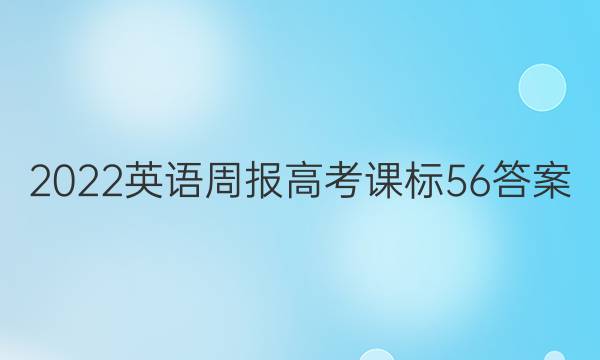 2022 英语周报 高考 课标 56答案