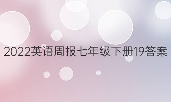 2022英语周报七年级下册19答案