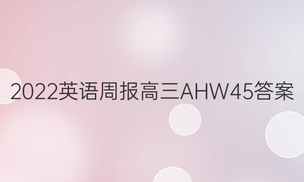2022 英语周报 高三 AHW 45答案