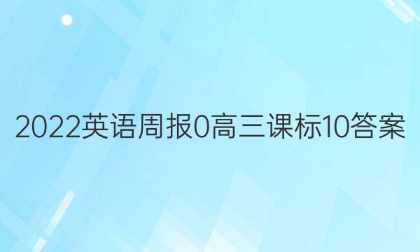 2022英语周报 0 高三 课标 10答案