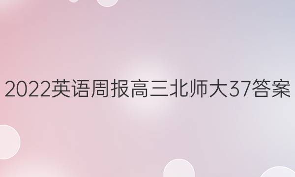 2022英语周报高三北师大37答案