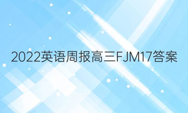 2022 英语周报 高三 FJM 17答案