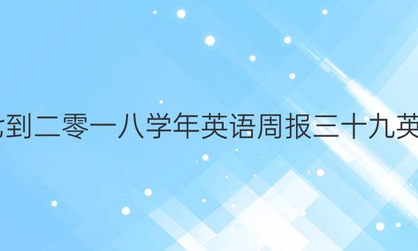 2022零一七到二零一八学年英语周报三十九英语周报答案