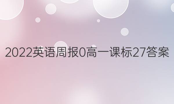 2022英语周报 0高一 课标 27答案