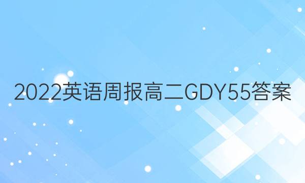 2022 英语周报 高二 GDY 55答案