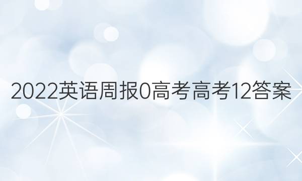 2022英语周报 0 高考 高考 12答案