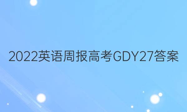 2022 英语周报 高考 GDY 27答案