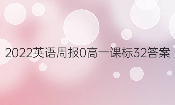 2022英语周报 0 高一 课标 32答案