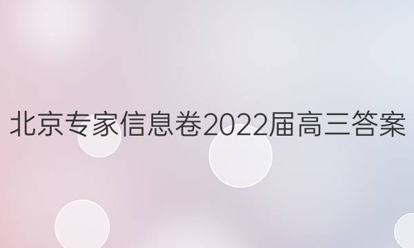 北京专家信息卷2022届高三答案