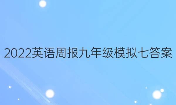 2022英语周报九年级模拟七答案