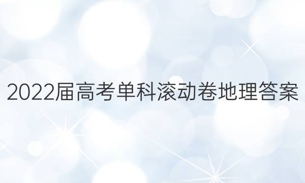 2022届高考单科滚动卷地理答案