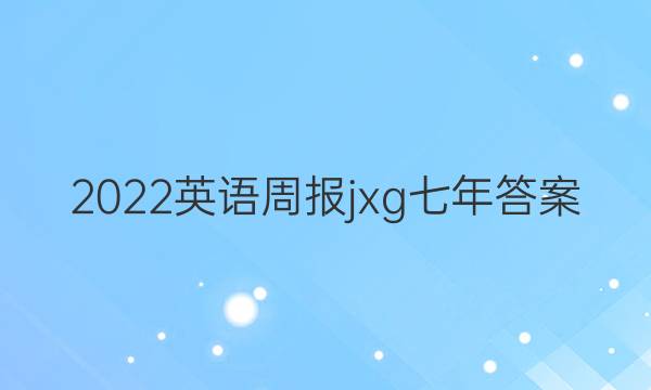 2022 英语周报 jxg 七年答案