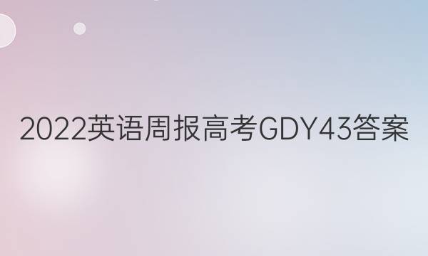 2022 英语周报 高考 GDY 43答案