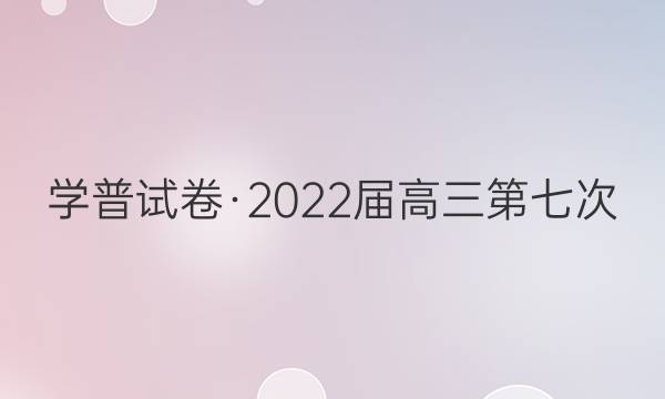 学普试卷·2022届高三第七次(模拟版)理科综合答案