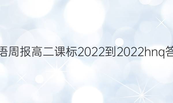 英语周报高二课标2022-2022hnq答案