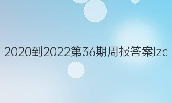 2020到2022第36期周报答案lzc