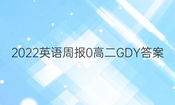 2022英语周报 0 高二 GDY 答案